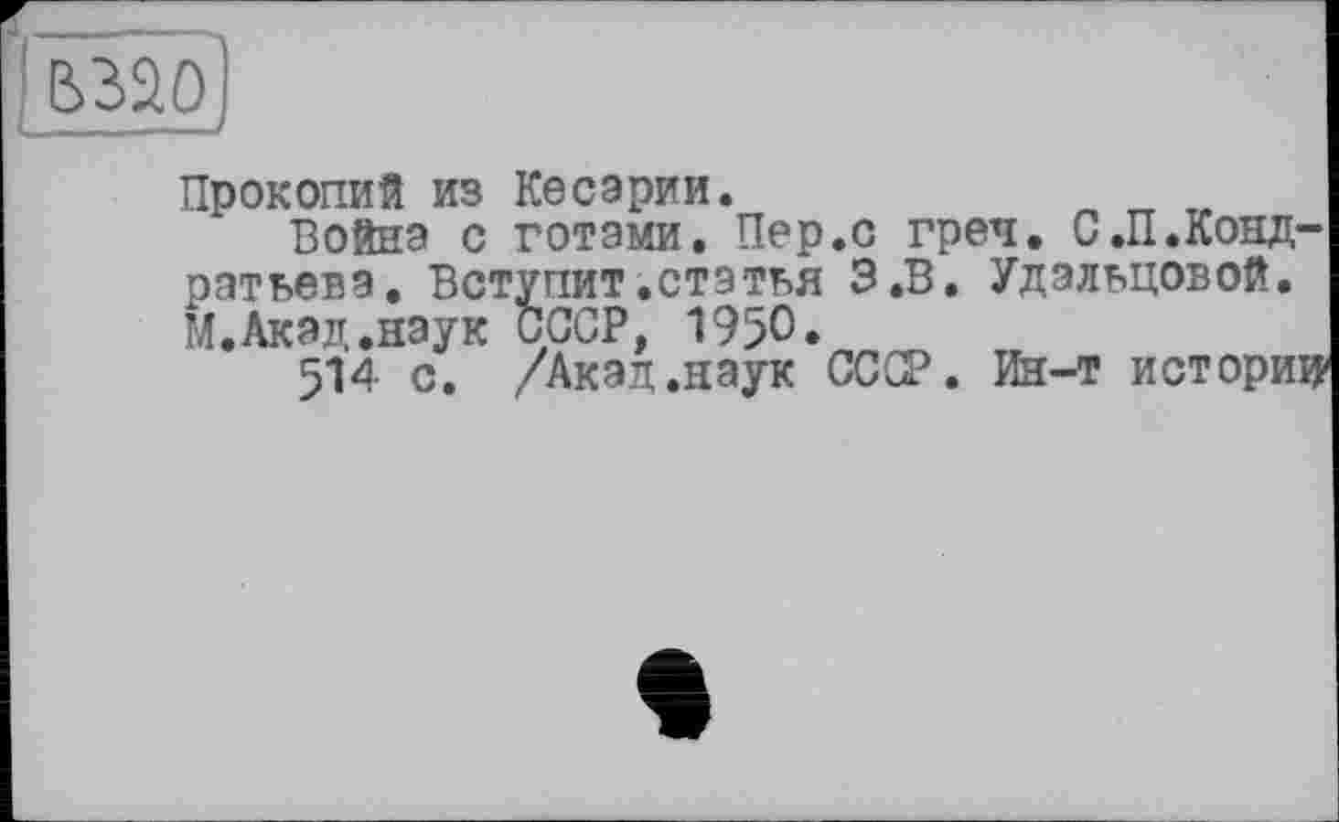 ﻿WO
Прокопий из Кесарии.
Война с готами. Пер.с греч. С.П.Кондратьева. Вступит.статья З.В. Удальцовой, М. Акад.наук СССР, 1950«
514 с. /Акад.наук СССР. Ин-т история
1